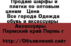 Продаю шарфы и платки по оптовым ценам › Цена ­ 300-2500 - Все города Одежда, обувь и аксессуары » Аксессуары   . Пермский край,Пермь г.